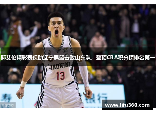 郭艾伦精彩表现助辽宁男篮击败山东队，登顶CBA积分榜排名第一