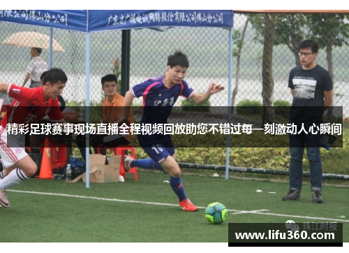 精彩足球赛事现场直播全程视频回放助您不错过每一刻激动人心瞬间