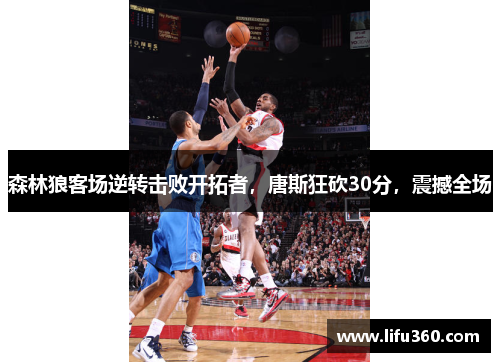 森林狼客场逆转击败开拓者，唐斯狂砍30分，震撼全场