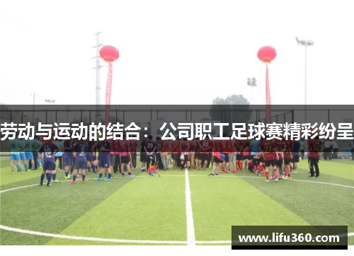 劳动与运动的结合：公司职工足球赛精彩纷呈