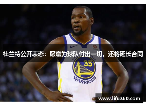 杜兰特公开表态：愿意为球队付出一切，还将延长合同
