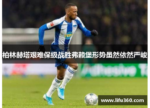 柏林赫塔艰难保级战胜弗赖堡形势虽然依然严峻