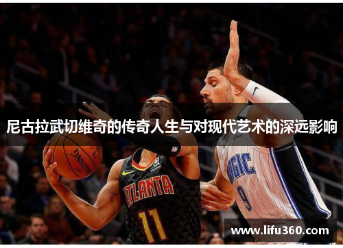 尼古拉武切维奇的传奇人生与对现代艺术的深远影响
