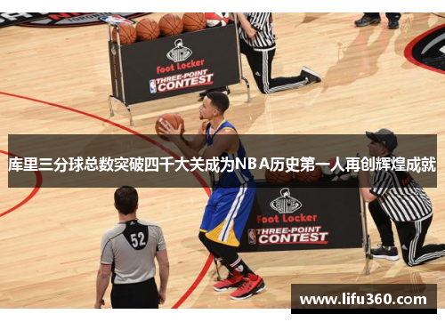 库里三分球总数突破四千大关成为NBA历史第一人再创辉煌成就