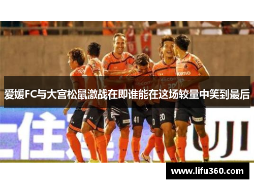 爱媛FC与大宫松鼠激战在即谁能在这场较量中笑到最后