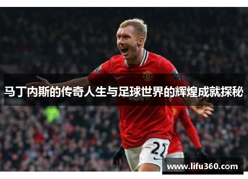 马丁内斯的传奇人生与足球世界的辉煌成就探秘