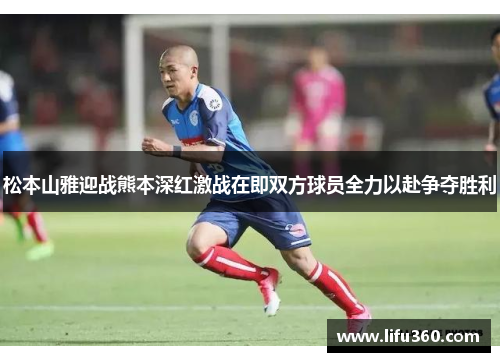 松本山雅迎战熊本深红激战在即双方球员全力以赴争夺胜利