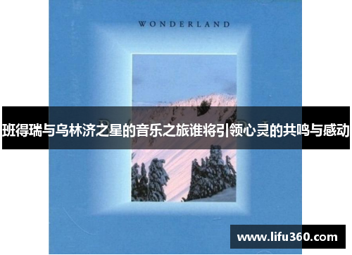 班得瑞与乌林济之星的音乐之旅谁将引领心灵的共鸣与感动