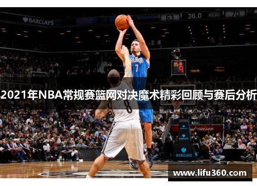 2021年NBA常规赛篮网对决魔术精彩回顾与赛后分析